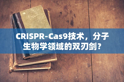 CRISPR-Cas9技术，分子生物学领域的双刃剑？