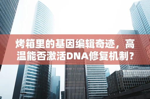 烤箱里的基因编辑奇迹，高温能否激活DNA修复机制？