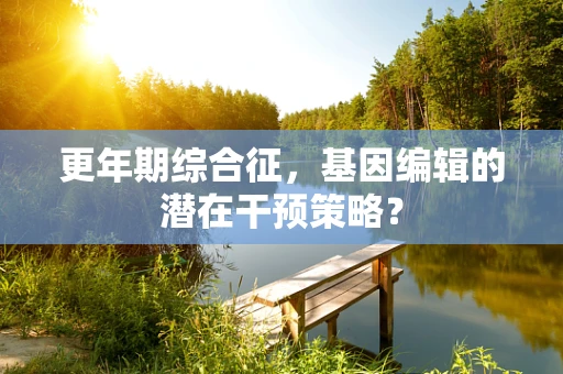 更年期综合征，基因编辑的潜在干预策略？