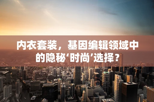 内衣套装，基因编辑领域中的隐秘‘时尚’选择？