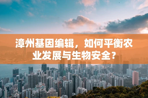 漳州基因编辑，如何平衡农业发展与生物安全？