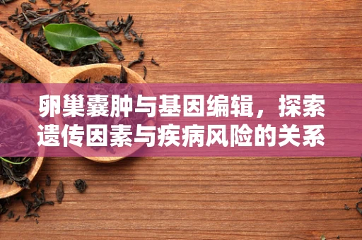 卵巢囊肿与基因编辑，探索遗传因素与疾病风险的关系