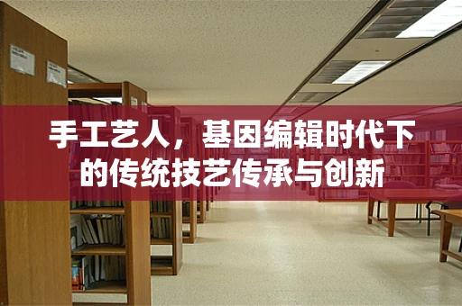 手工艺人，基因编辑时代下的传统技艺传承与创新