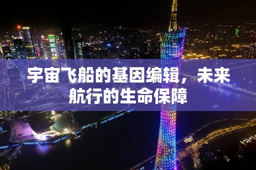 宇宙飞船的基因编辑，未来航行的生命保障