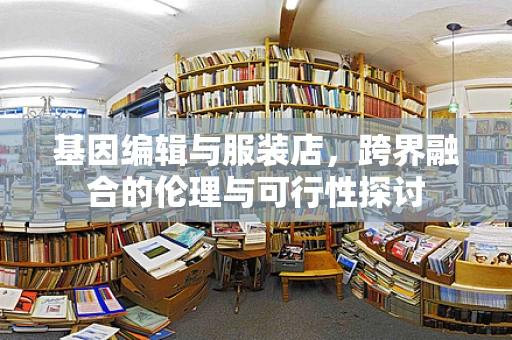 基因编辑与服装店，跨界融合的伦理与可行性探讨