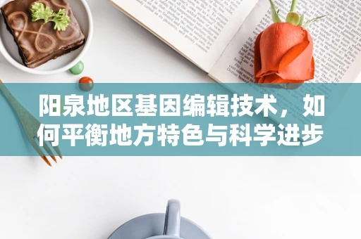 阳泉地区基因编辑技术，如何平衡地方特色与科学进步？