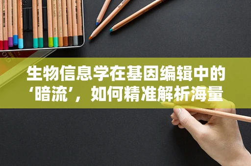 生物信息学在基因编辑中的‘暗流’，如何精准解析海量数据？