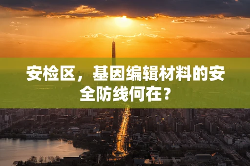 安检区，基因编辑材料的安全防线何在？