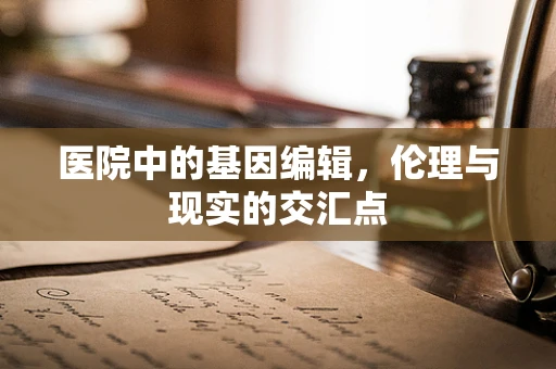 医院中的基因编辑，伦理与现实的交汇点