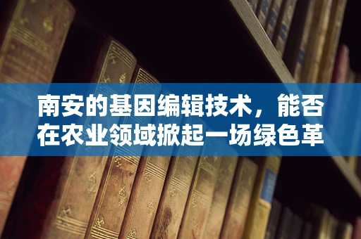 南安的基因编辑技术，能否在农业领域掀起一场绿色革命？