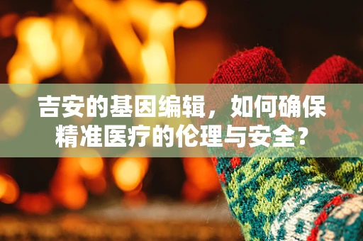 吉安的基因编辑，如何确保精准医疗的伦理与安全？