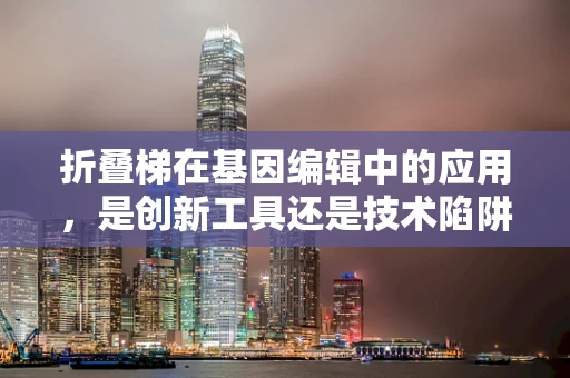 折叠梯在基因编辑中的应用，是创新工具还是技术陷阱？