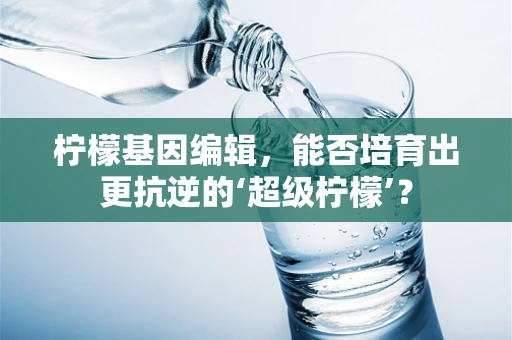 柠檬基因编辑，能否培育出更抗逆的‘超级柠檬’？