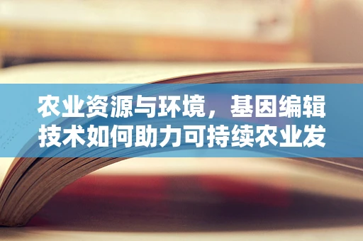 农业资源与环境，基因编辑技术如何助力可持续农业发展？