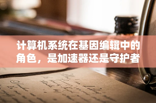 计算机系统在基因编辑中的角色，是加速器还是守护者？