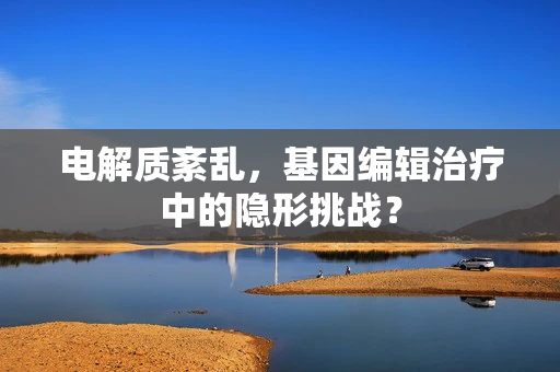 电解质紊乱，基因编辑治疗中的隐形挑战？