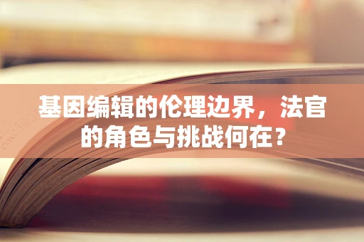 基因编辑的伦理边界，法官的角色与挑战何在？