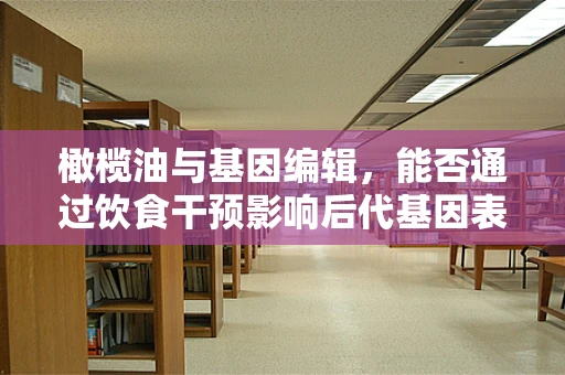 橄榄油与基因编辑，能否通过饮食干预影响后代基因表达？