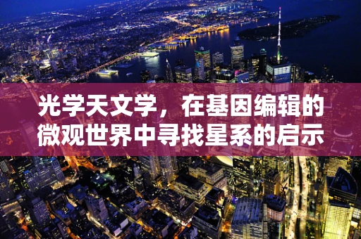 光学天文学，在基因编辑的微观世界中寻找星系的启示？