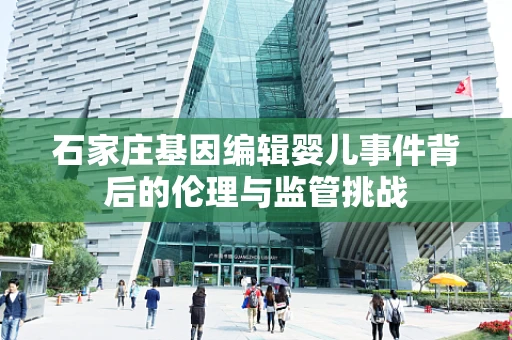 石家庄基因编辑婴儿事件背后的伦理与监管挑战