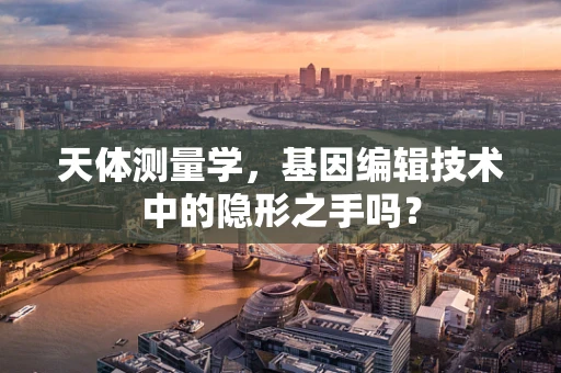 天体测量学，基因编辑技术中的隐形之手吗？