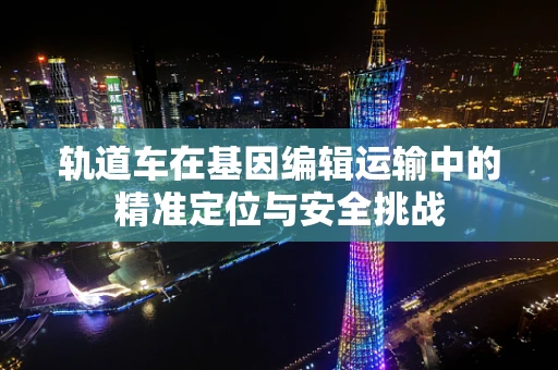 轨道车在基因编辑运输中的精准定位与安全挑战