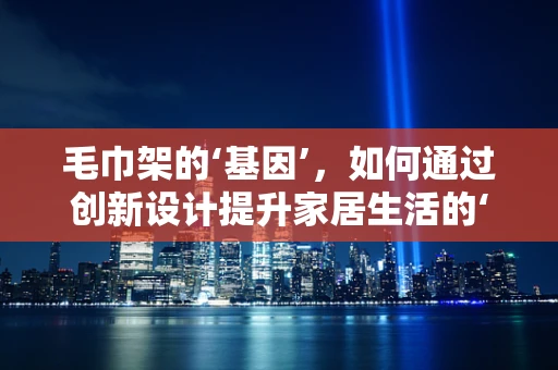 毛巾架的‘基因’，如何通过创新设计提升家居生活的‘基因编辑’？
