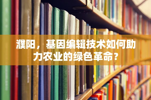 濮阳，基因编辑技术如何助力农业的绿色革命？