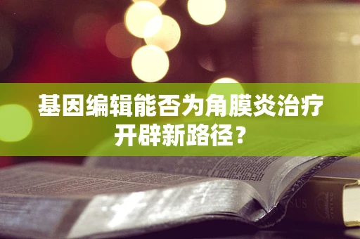 基因编辑能否为角膜炎治疗开辟新路径？