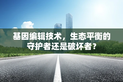 基因编辑技术，生态平衡的守护者还是破坏者？