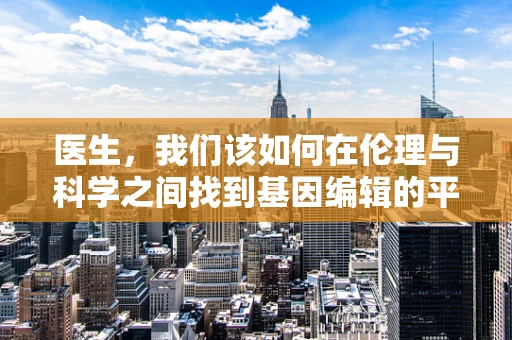 医生，我们该如何在伦理与科学之间找到基因编辑的平衡？