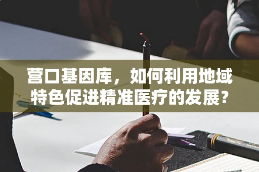 营口基因库，如何利用地域特色促进精准医疗的发展？