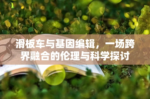 滑板车与基因编辑，一场跨界融合的伦理与科学探讨