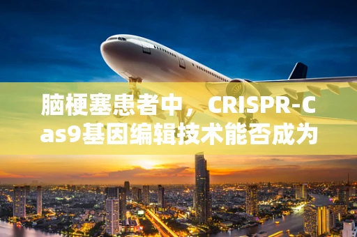 脑梗塞患者中，CRISPR-Cas9基因编辑技术能否成为治疗新希望？