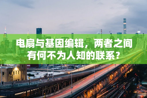 电扇与基因编辑，两者之间有何不为人知的联系？