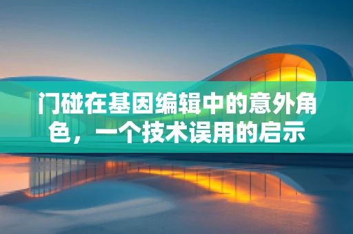 门碰在基因编辑中的意外角色，一个技术误用的启示