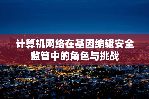 计算机网络在基因编辑安全监管中的角色与挑战