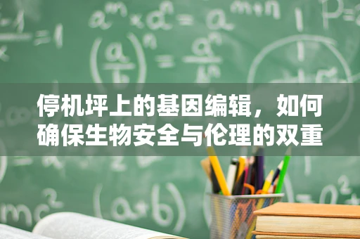 停机坪上的基因编辑，如何确保生物安全与伦理的双重保障？