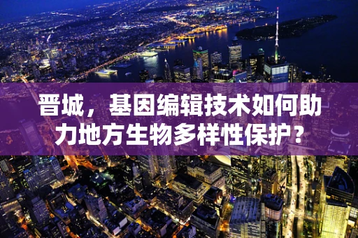 晋城，基因编辑技术如何助力地方生物多样性保护？