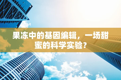 果冻中的基因编辑，一场甜蜜的科学实验？