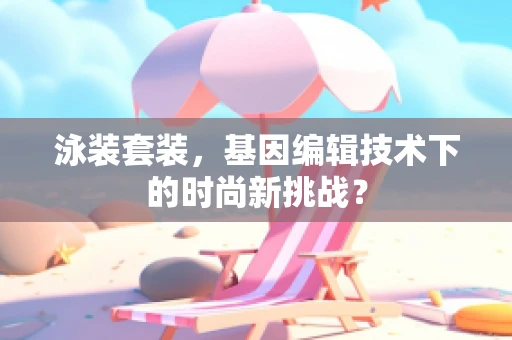 泳装套装，基因编辑技术下的时尚新挑战？