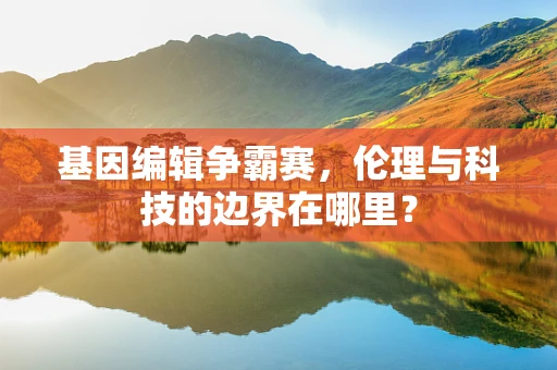 基因编辑争霸赛，伦理与科技的边界在哪里？