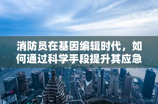 消防员在基因编辑时代，如何通过科学手段提升其应急反应能力？