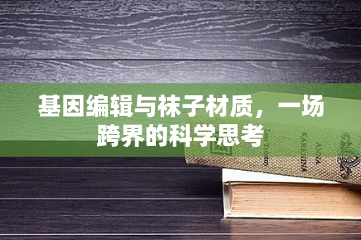 基因编辑与袜子材质，一场跨界的科学思考