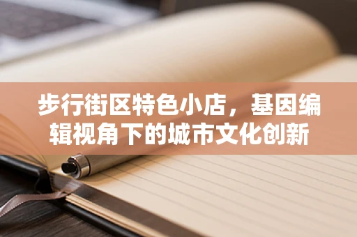 步行街区特色小店，基因编辑视角下的城市文化创新