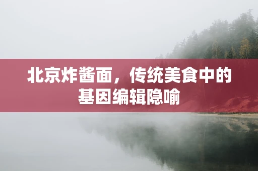 北京炸酱面，传统美食中的基因编辑隐喻