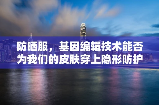 防晒服，基因编辑技术能否为我们的皮肤穿上隐形防护衣？