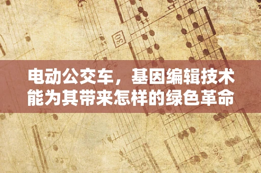 电动公交车，基因编辑技术能为其带来怎样的绿色革命？