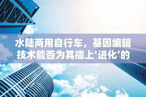 水陆两用自行车，基因编辑技术能否为其插上‘进化’的翅膀？