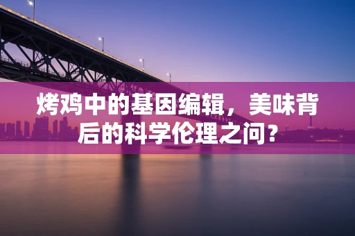烤鸡中的基因编辑，美味背后的科学伦理之问？